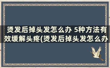 烫发后掉头发怎么办 5种方法有效缓解头疼(烫发后掉头发怎么办 5种方法有效缓解疼痛)